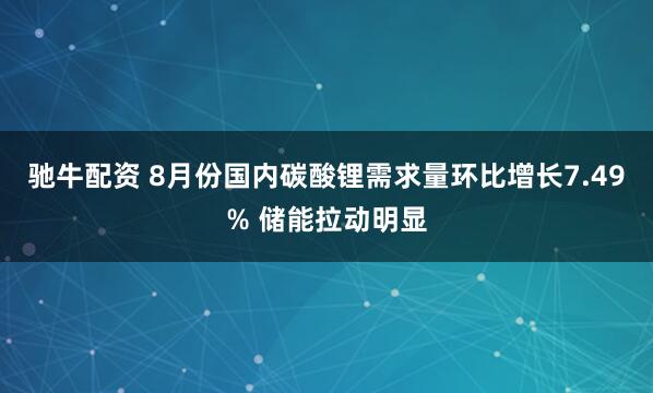 驰牛配资 8月份国内碳酸锂需求量环比增长7.49% 储能拉动明显