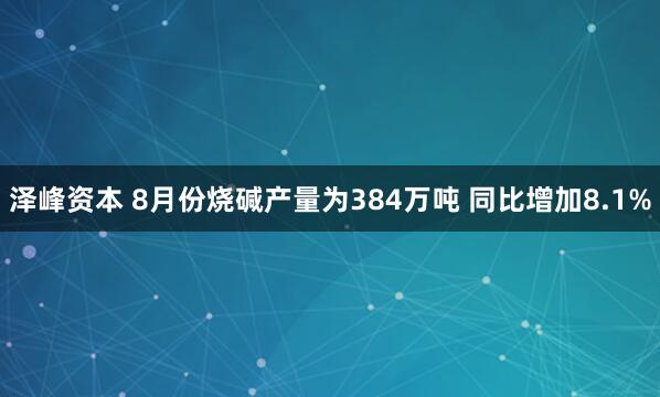泽峰资本 8月份烧碱产量为384万吨 同比增加8.1%