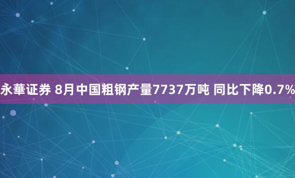 永華证券 8月中国粗钢产量7737万吨 同比下降0.7%