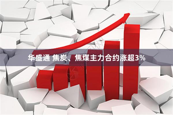 华盛通 焦炭、焦煤主力合约涨超3%