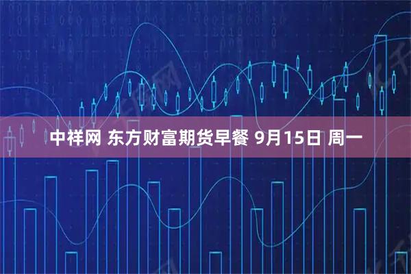中祥网 东方财富期货早餐 9月15日 周一