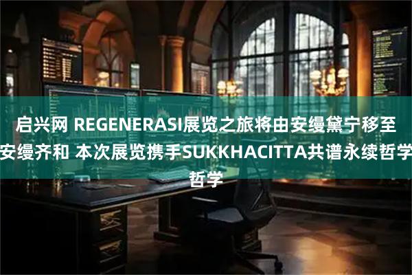 启兴网 REGENERASI展览之旅将由安缦黛宁移至安缦齐和 本次展览携手SUKKHACITTA共谱永续哲学