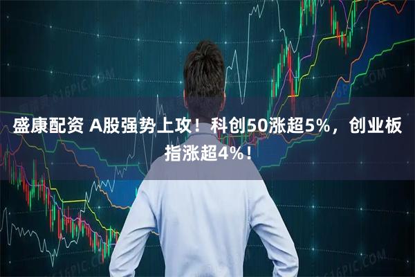 盛康配资 A股强势上攻！科创50涨超5%，创业板指涨超4%！