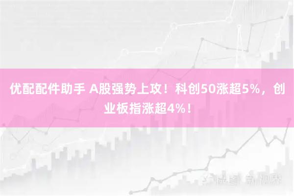 优配配件助手 A股强势上攻！科创50涨超5%，创业板指涨超4%！