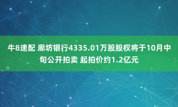 牛8速配 廊坊银行4335.01万股股权将于10月中旬公开拍卖 起拍价约1.2亿元