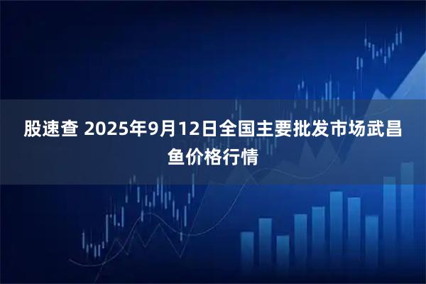 股速查 2025年9月12日全国主要批发市场武昌鱼价格行情