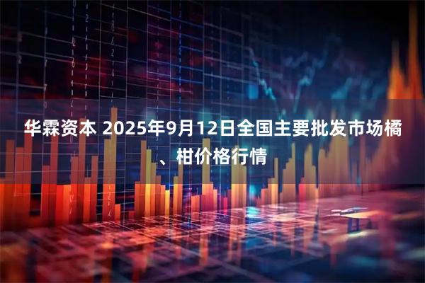 华霖资本 2025年9月12日全国主要批发市场橘、柑价格行情