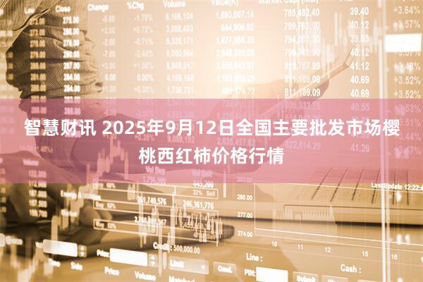 智慧财讯 2025年9月12日全国主要批发市场樱桃西红柿价格行情