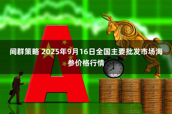 间群策略 2025年9月16日全国主要批发市场海参价格行情
