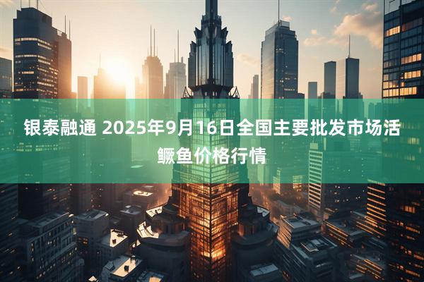 银泰融通 2025年9月16日全国主要批发市场活鳜鱼价格行情