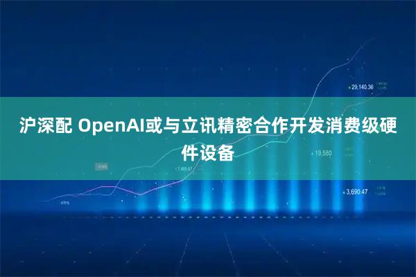 沪深配 OpenAI或与立讯精密合作开发消费级硬件设备