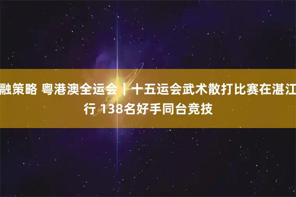 亿融策略 粤港澳全运会｜十五运会武术散打比赛在湛江举行 138名好手同台竞技