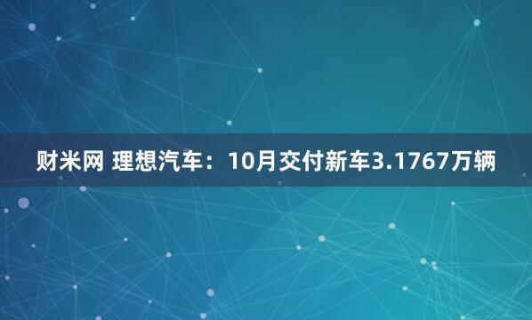 财米网 理想汽车：10月交付新车3.1767万辆