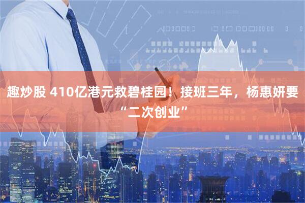 趣炒股 410亿港元救碧桂园！接班三年，杨惠妍要“二次创业”