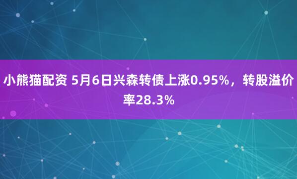 小熊猫配资 5月6日兴森转债上涨0.95%，转股溢价率28.3%