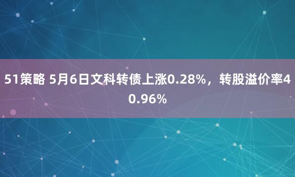 51策略 5月6日文科转债上涨0.28%，转股溢价率40.96%