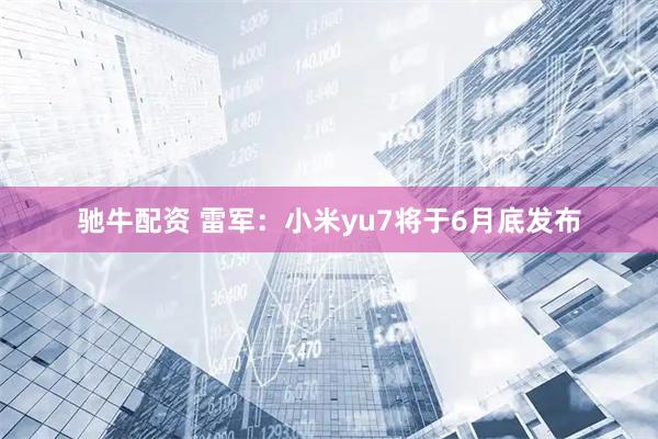 驰牛配资 雷军：小米yu7将于6月底发布