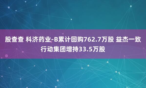 股查查 科济药业-B累计回购762.7万股 益杰一致行动集团增持33.5万股