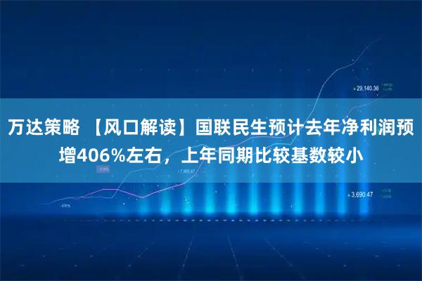 万达策略 【风口解读】国联民生预计去年净利润预增406%左右，上年同期比较基数较小