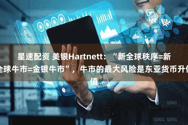 星速配资 美银Hartnett：“新全球秩序=新全球牛市=金银牛市”，牛市的最大风险是东亚货币升值