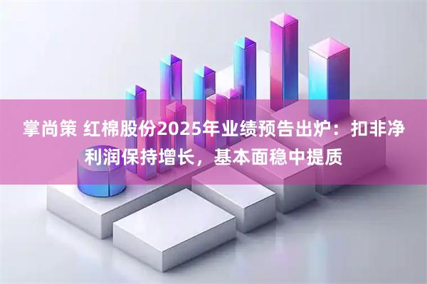 掌尚策 红棉股份2025年业绩预告出炉：扣非净利润保持增长，基本面稳中提质