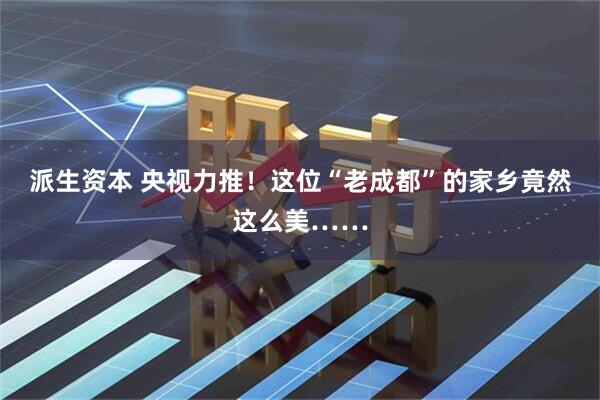 派生资本 央视力推！这位“老成都”的家乡竟然这么美……