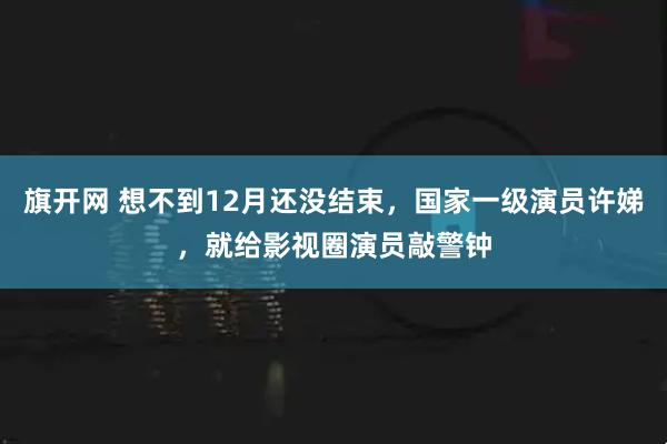 旗开网 想不到12月还没结束，国家一级演员许娣，就给影视圈演员敲警钟