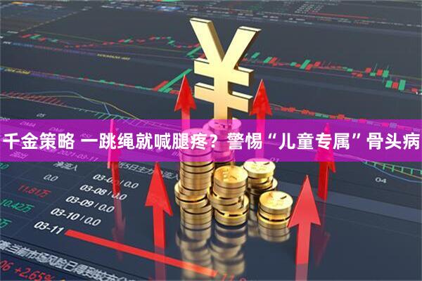 千金策略 一跳绳就喊腿疼？警惕“儿童专属”骨头病