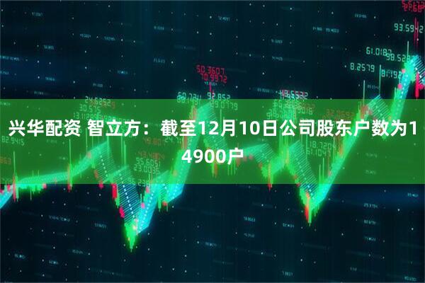 兴华配资 智立方：截至12月10日公司股东户数为14900户