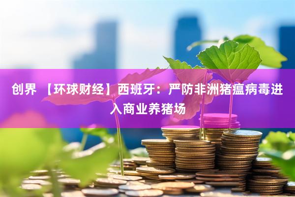 创界 【环球财经】西班牙：严防非洲猪瘟病毒进入商业养猪场