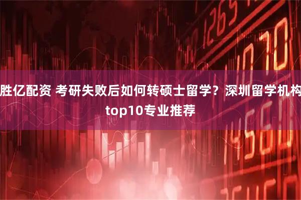 胜亿配资 考研失败后如何转硕士留学？深圳留学机构top10专业推荐