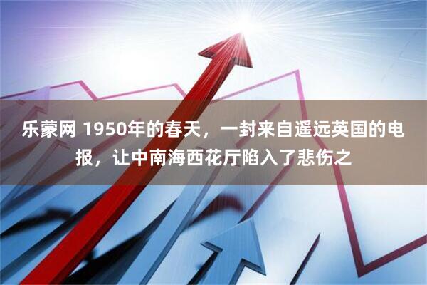 乐蒙网 1950年的春天，一封来自遥远英国的电报，让中南海西花厅陷入了悲伤之
