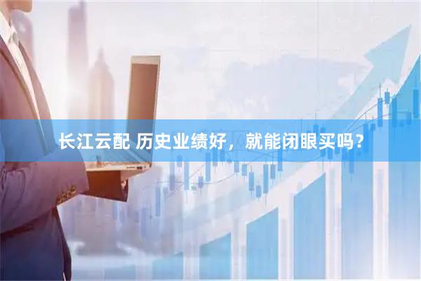 长江云配 历史业绩好，就能闭眼买吗？