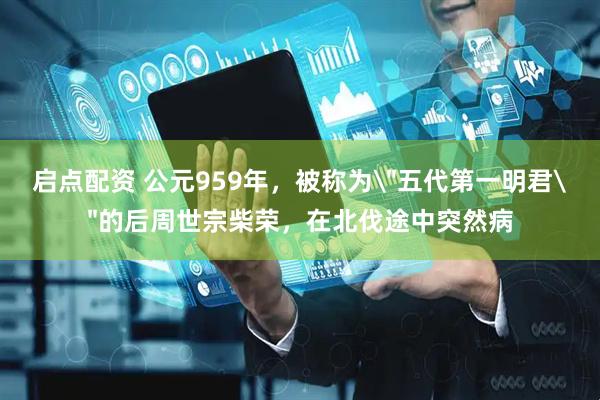 启点配资 公元959年，被称为＂五代第一明君＂的后周世宗柴荣，在北伐途中突然病